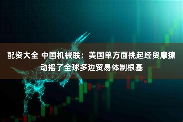 配资大全 中国机械联：美国单方面挑起经贸摩擦动摇了全球多边贸易体制根基