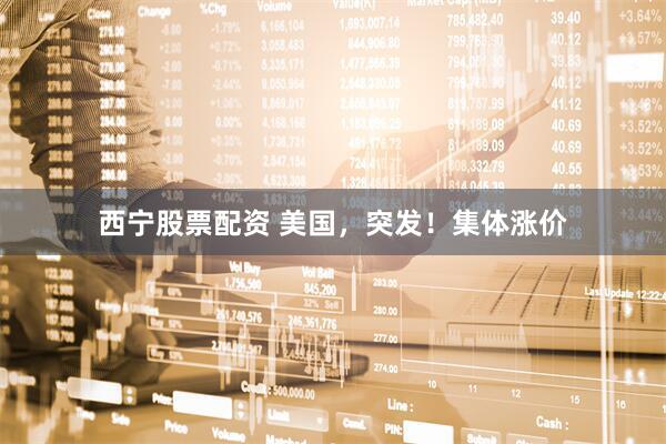 西宁股票配资 美国，突发！集体涨价