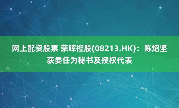 网上配资股票 荣晖控股(08213.HK)：陈炤坚获委任为秘书及授权代表