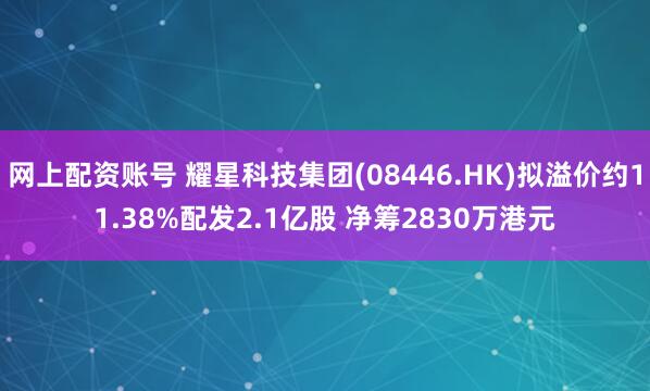 网上配资账号 耀星科技集团(08446.HK)拟溢价约11.38%配发2.1亿股 净筹2830万港元
