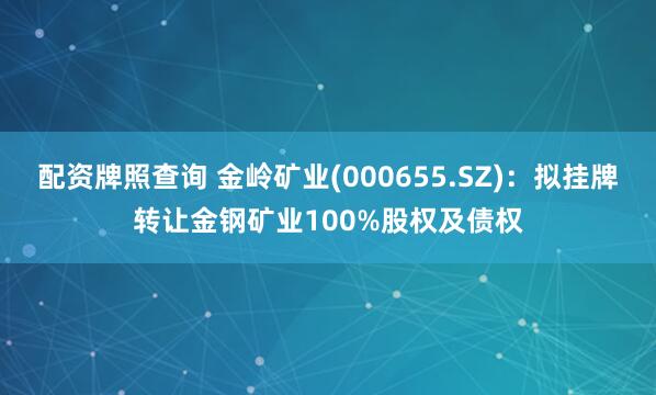 配资牌照查询 金岭矿业(000655.SZ)：拟挂牌转让金钢矿业100%股权及债权