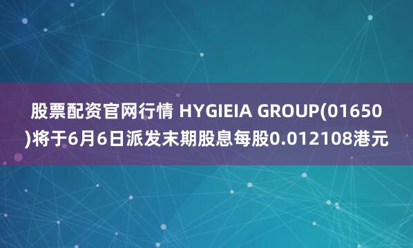 股票配资官网行情 HYGIEIA GROUP(01650)将于6月6日派发末期股息每股0.012108港元