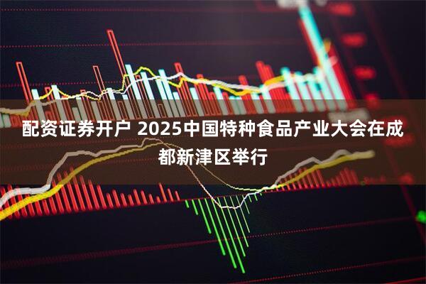 配资证券开户 2025中国特种食品产业大会在成都新津区举行