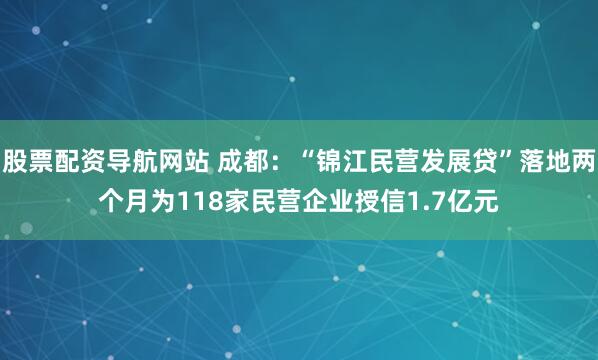 股票配资导航网站 成都：“锦江民营发展贷”落地两个月为118家民营企业授信1.7亿元