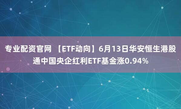 专业配资官网 【ETF动向】6月13日华安恒生港股通中国央企红利ETF基金涨0.94%