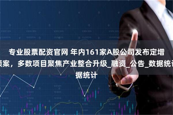 专业股票配资官网 年内161家A股公司发布定增预案，多数项目聚焦产业整合升级_融资_公告_数据统计