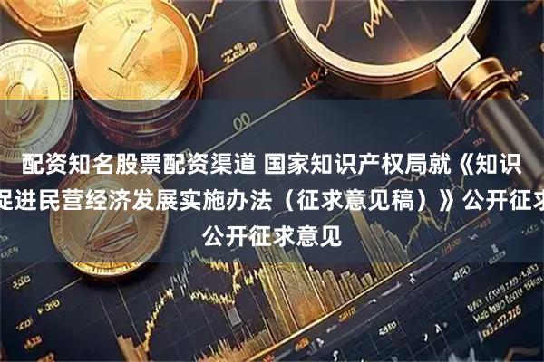 配资知名股票配资渠道 国家知识产权局就《知识产权促进民营经济发展实施办法（征求意见稿）》公开征求意见