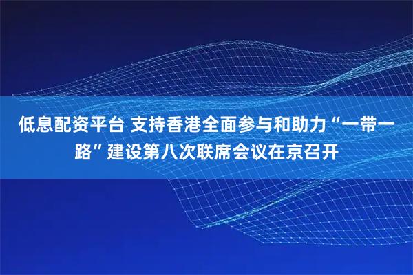 低息配资平台 支持香港全面参与和助力“一带一路”建设第八次联席会议在京召开