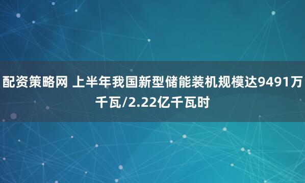 配资策略网 上半年我国新型储能装机规模达9491万千瓦/2.22亿千瓦时