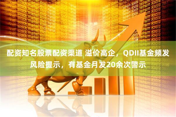 配资知名股票配资渠道 溢价高企，QDII基金频发风险提示，有基金月发20余次警示