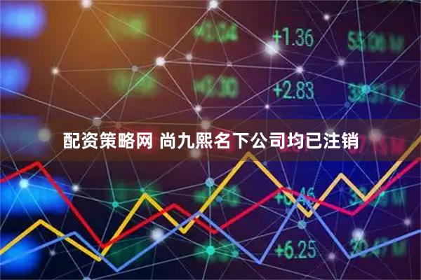 配资策略网 尚九熙名下公司均已注销