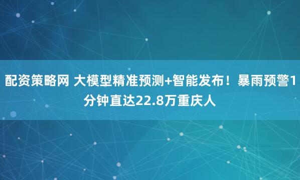 配资策略网 大模型精准预测+智能发布！暴雨预警1分钟直达22.8万重庆人