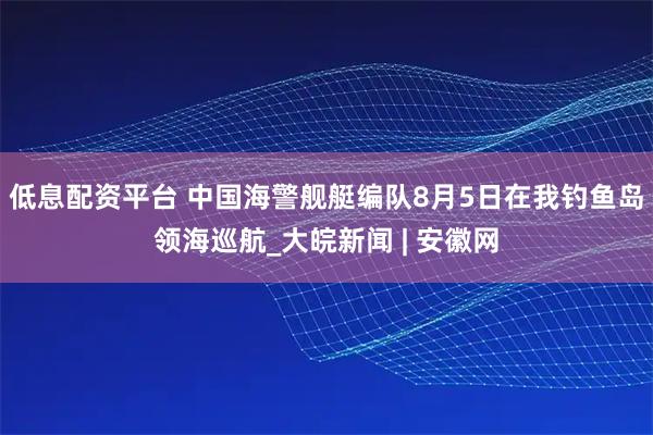 低息配资平台 中国海警舰艇编队8月5日在我钓鱼岛领海巡航_大皖新闻 | 安徽网