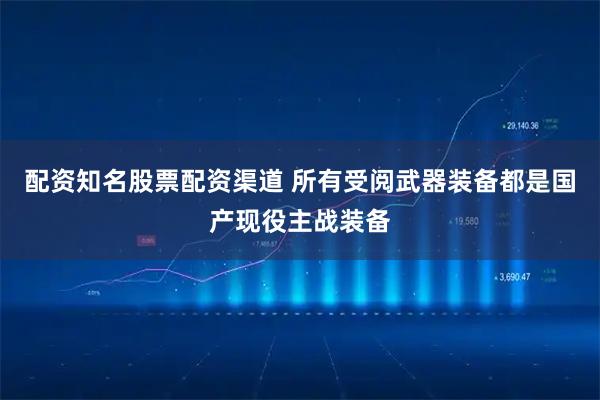 配资知名股票配资渠道 所有受阅武器装备都是国产现役主战装备