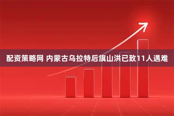 配资策略网 内蒙古乌拉特后旗山洪已致11人遇难