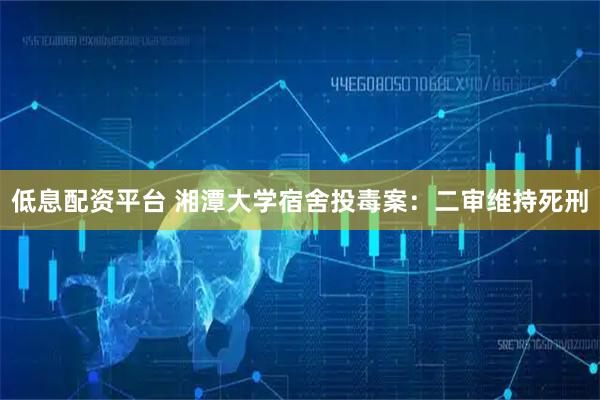 低息配资平台 湘潭大学宿舍投毒案：二审维持死刑