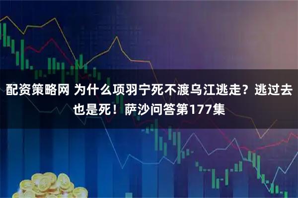 配资策略网 为什么项羽宁死不渡乌江逃走？逃过去也是死！萨沙问答第177集