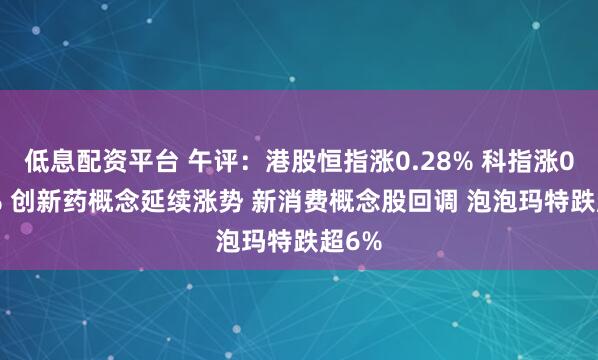 低息配资平台 午评：港股恒指涨0.28% 科指涨0.61% 创新药概念延续涨势 新消费概念股回调 泡泡玛特跌超6%