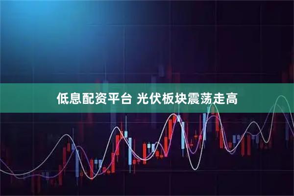 低息配资平台 光伏板块震荡走高