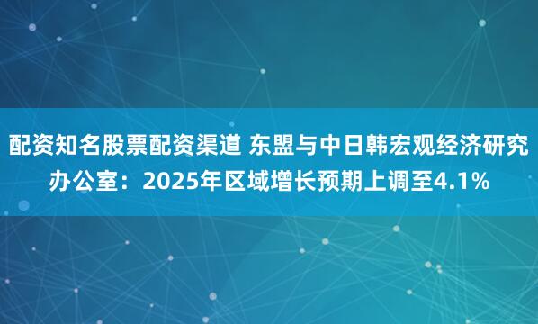 配资知名股票配资渠道 东盟与中日韩宏观经济研究办公室：2025年区域增长预期上调至4.1%