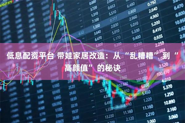 低息配资平台 带娃家居改造：从 “乱糟糟” 到 “高颜值” 的秘诀