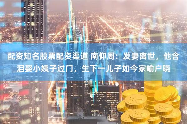 配资知名股票配资渠道 南仰周：发妻离世，他含泪娶小姨子过门，生下一儿子如今家喻户晓