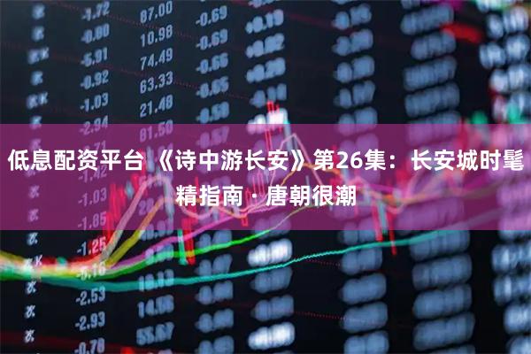 低息配资平台 《诗中游长安》第26集：长安城时髦精指南 · 唐朝很潮